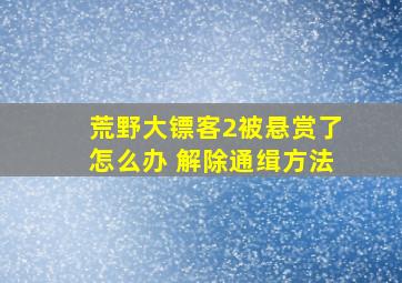 荒野大镖客2被悬赏了怎么办 解除通缉方法